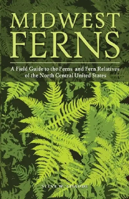 Midwest Ferns: A Field Guide to the Ferns and Fern Relatives of the North Central United States by Steve W. Chadde