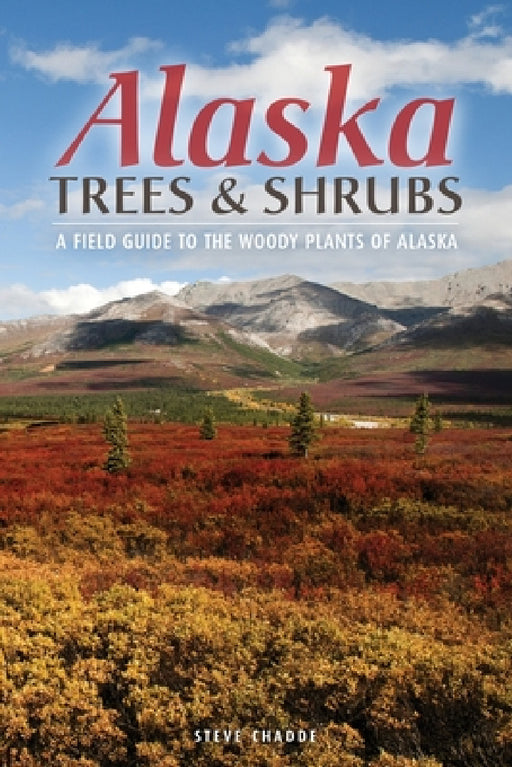 Alaska Trees and Shrubs: A Field Guide to the Woody Plants of Alaska by Steve W. Chadde