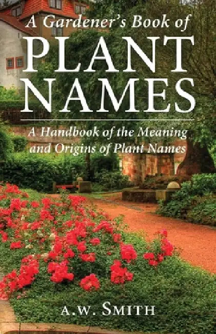 A Gardener's Book of Plant Names: A Handbook of the Meanings and Origins of Plant Names by A. W. Smith