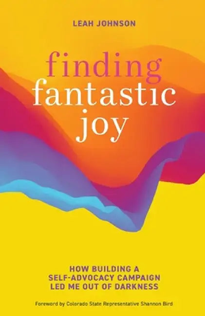 Finding Fantastic Joy: How Building a Self-Advocacy Campaign Led Me Out of Darkness by Leah Johnson