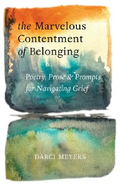 The Marvelous Contentment of Belonging: Poetry, Prose & Prompts for Navigating Grief by Darci Meyers