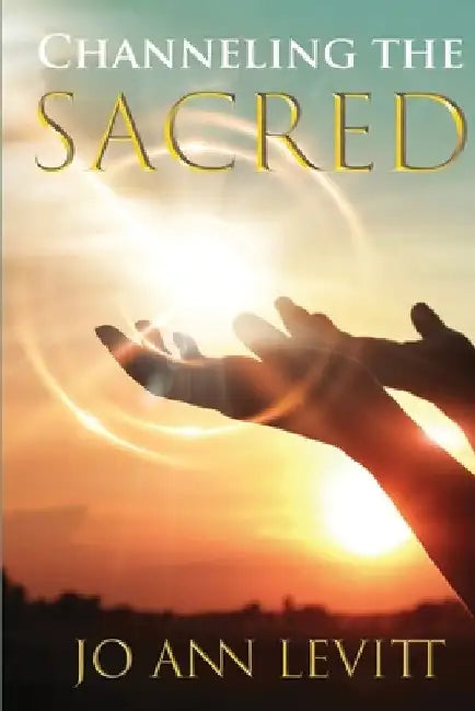 Channeling the Sacred: Activating Your Connection to Source by Jo Ann Levitt