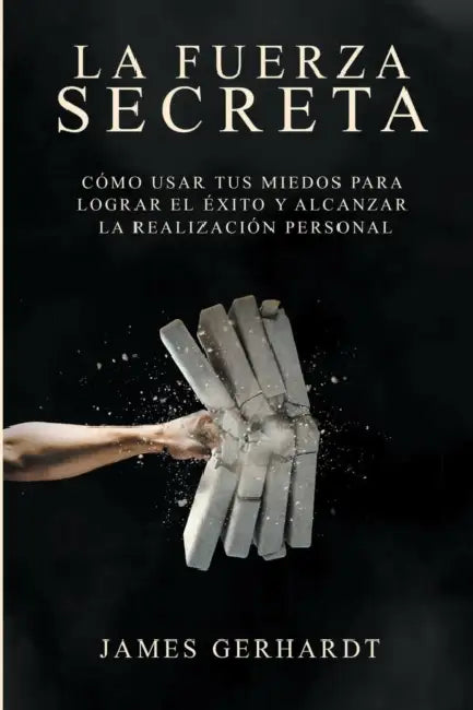 La fuerza secreta: Cómo usar tus miedos para lograr el éxito y alcanzar la realización personal by James Gerhardt