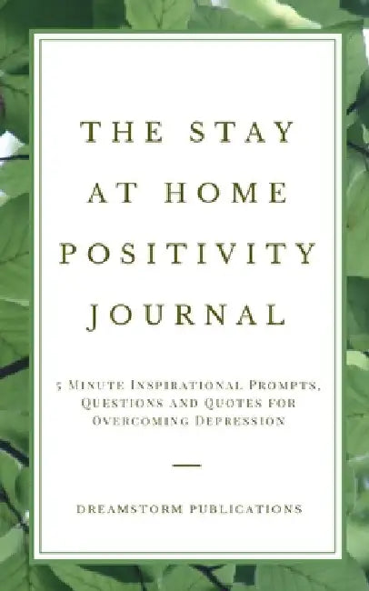 The Stay at Home Positivity Journal: 5 Minute Inspirational Prompts, Questions and Quotes for Overcoming Depression by Dreamstorm Publications