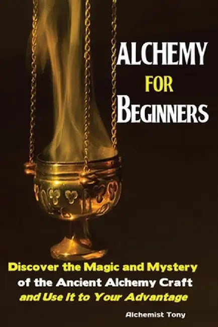 Alchemy For Beginners: Discover the Magic and Mystery of the Ancient Alchemy Craft and Use It to Your Advantage by Tony Alchemist
