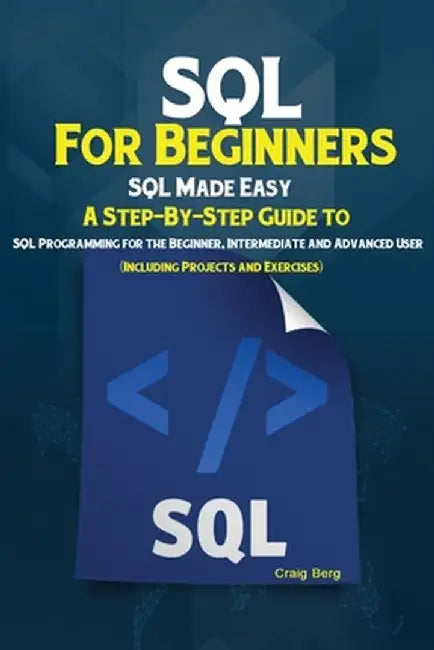 SQL For Beginners: SQL Made Easy; A Step-By-Step Guide to SQL Programming for the Beginner, Intermediate and Advanced User (Including Projects and Exe by Craig, Berg
