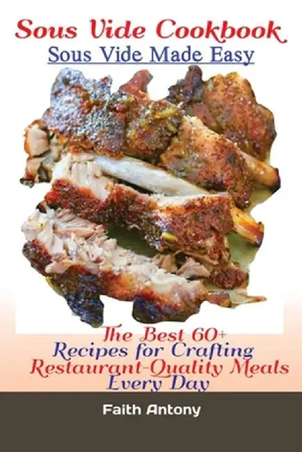 Sous Vide Cookbook Sous Vide Made Easy: The Best 60+ Recipes for Crafting RestaurantQuality Meals Every Day by Antony Faith