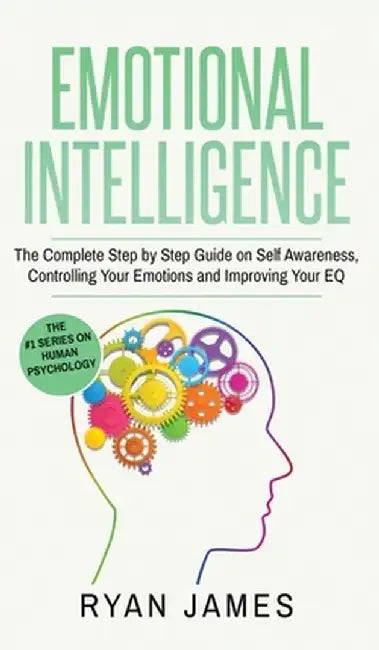 Emotional Intelligence: The Complete Step by Step Guide on Self Awareness, Controlling Your Emotions and Improving Your EQ (Emotional Intellig by Ryan James