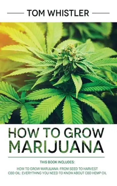 How to Grow Marijuana: 2 Manuscripts - How to Grow Marijuana: From Seed to Harvest - Complete Step by Step Guide for Beginners & CBD Hemp Oil by Tom Whistler