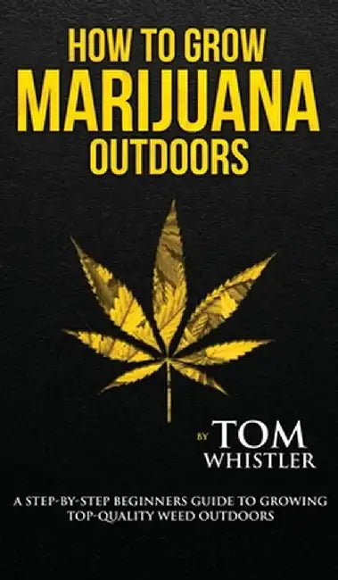 How to Grow Marijuana: : Outdoors - A Step-by-Step Beginner's Guide to Growing Top-Quality Weed Outdoors (Volume 2) by Tom Whistler