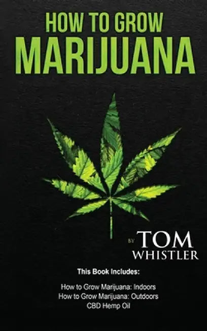 How to Grow Marijuana: 3 Manuscripts - How to Grow Marijuana Indoors, How to Grow Marijuana Outdoors, Beginner's Guide to CBD Hemp Oil by Tom Whistler