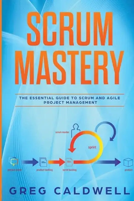 Scrum: Mastery - The Essential Guide to Scrum and Agile Project Management (Lean Guides with Scrum, Sprint, Kanban, DSDM, XP by Greg Caldwell