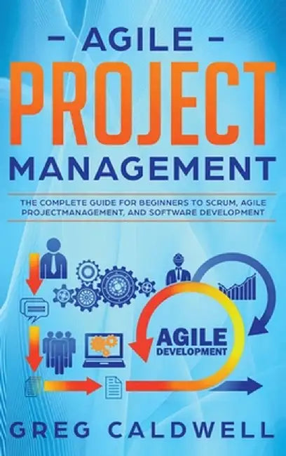 Agile Project Management: The Complete Guide for Beginners to Scrum, Agile Project Management, and Software Development (Lean Guides with Scrum, by Greg Caldwell