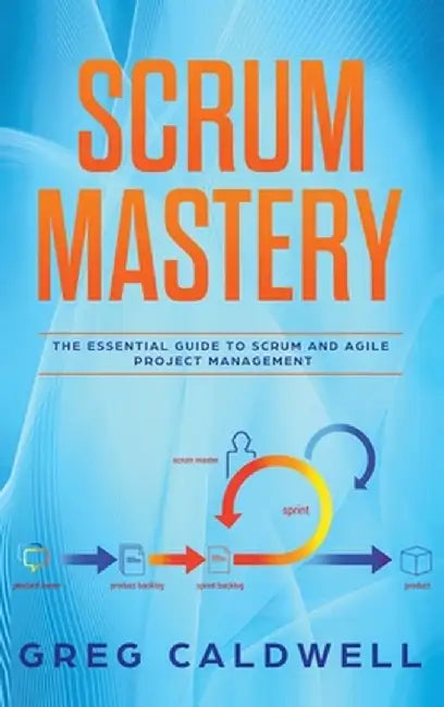 Scrum: Mastery - The Essential Guide to Scrum and Agile Project Management (Lean Guides with Scrum, Sprint, Kanban, DSDM, XP by Greg Caldwell