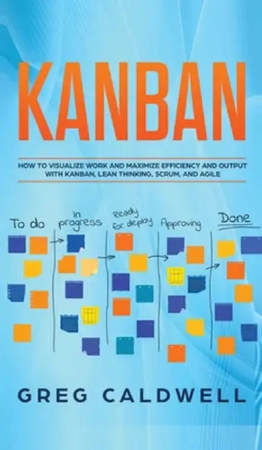Kanban: How to Visualize Work and Maximize Efficiency and Output with ...