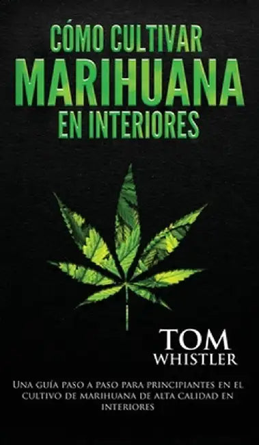 Cómo cultivar marihuana en interiores: Una guía paso a paso para principiantes en el cultivo de marihuana de alta calidad en interiores (Spanish Editi by Tom Whistler
