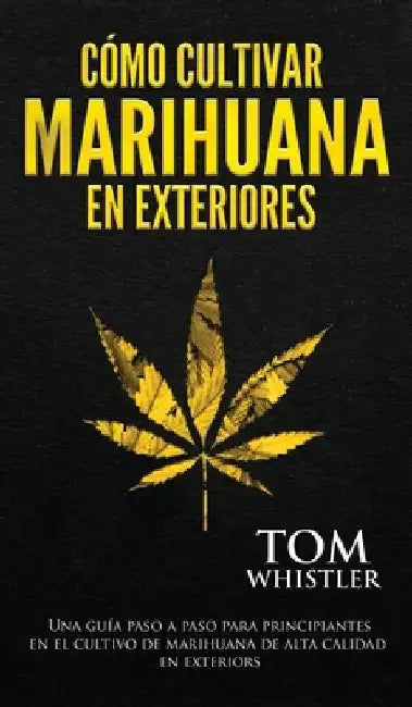 Cómo cultivar marihuana en exteriores: Una guía paso a paso para principiantes en el cultivo de marihuana de alta calidad en exteriors (Spanish Editio by Tom Whistler