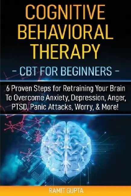 Cognitive Behavioral Therapy: CBT for Beginners - 6 Proven Steps for Retraining Your Brain To Overcome Anxiety, Depression, Anger, PTSD, Panic Attac by Ramit Gupta