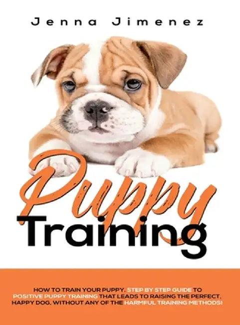 Puppy Training: A Step By Step Guide to Positive Puppy Training That Leads to Raising the Perfect, Happy Dog, Without Any of the Harmf by Jenna Jimenez