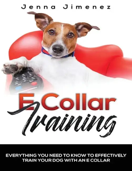 E Collar Training: Everything You Need to Know to Effectively Train Your Dog with an E Collar by Jenna Jimenez