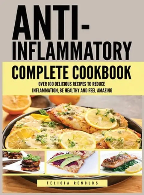 Anti Inflammatory Complete Cookbook: Over 100 Delicious Recipes to Reduce Inflammation, Be Healthy and Feel Amazing by Felicia Renolds