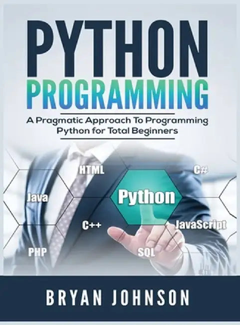 Python Programming: A Pragmatic Approach To Programming Python for Total Beginners by Bryan Johnson