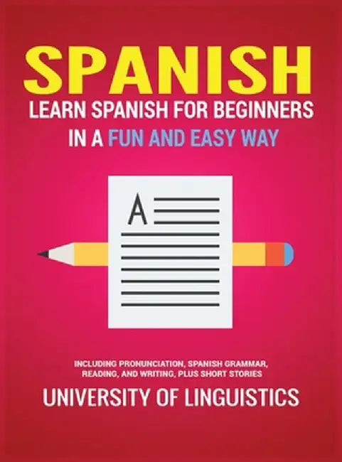 Spanish: Learn Spanish for Beginners in a Fun and Easy Way Including Pronunciation, Spanish Grammar, Reading, and Writing, Plus by University of Linguistics