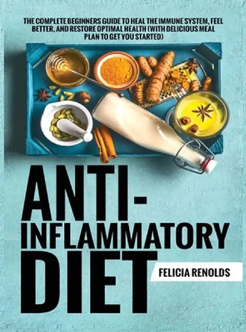 Anti-Inflammatory Diet The Complete Beginners Guide to Heal the Immune System, Feel Better, and Restore Optimal Health (With Delicious Meal Plan to Ge by Felicia Renolds