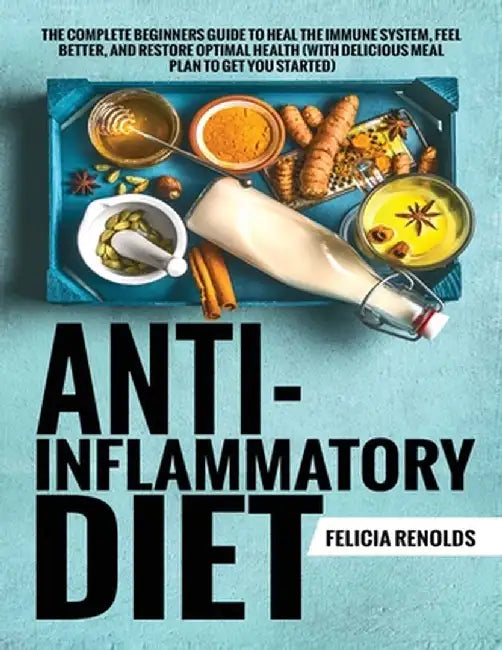Anti-Inflammatory Diet The Complete Beginners Guide to Heal the Immune System, Feel Better, and Restore Optimal Health (With Delicious Meal Plan to Ge by Felicia Renolds