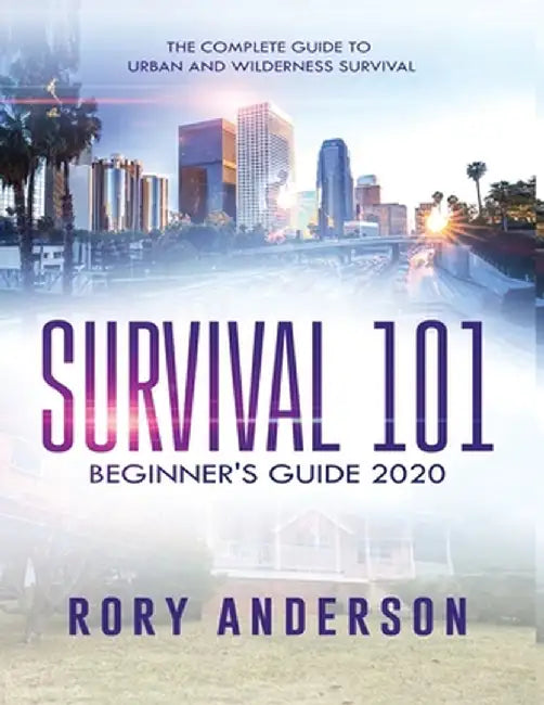 Survival 101 Beginner's Guide 2020: The Complete Guide To Urban And Wilderness Survival by Rory Anderson