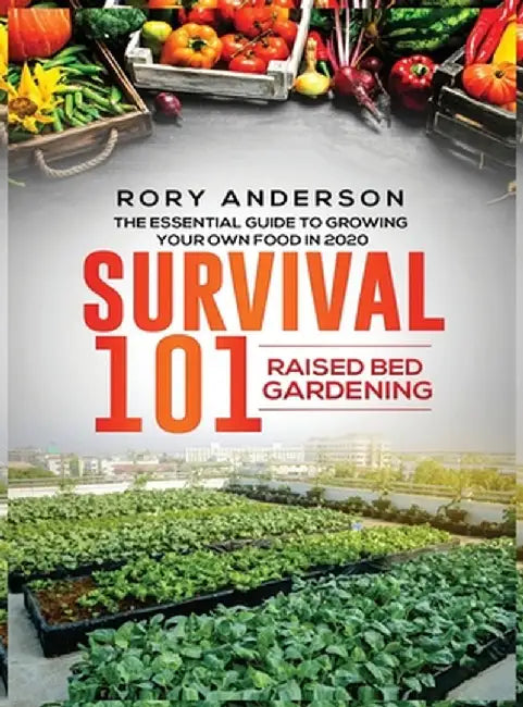 Survival 101 Raised Bed Gardening: The Essential Guide To Growing Your Own Food In 2020 by Rory Anderson