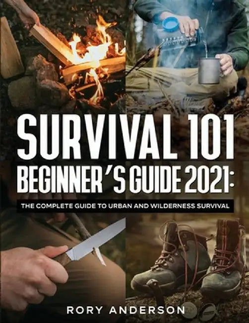 Survival 101 Beginner's Guide 2021: The Complete Guide To Urban And Wilderness Survival by Rory Anderson