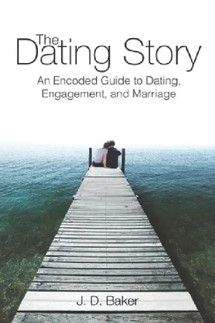 The Dating Story: An Encoded Guide to Dating, Engagement, and Marriage by J. D. Baker
