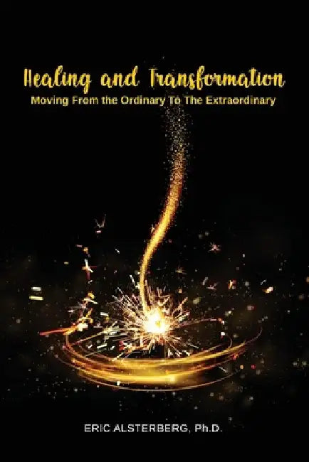 Healing and Transformation: Moving from the Ordinary to the Extraordinary by Eric Alsterberg