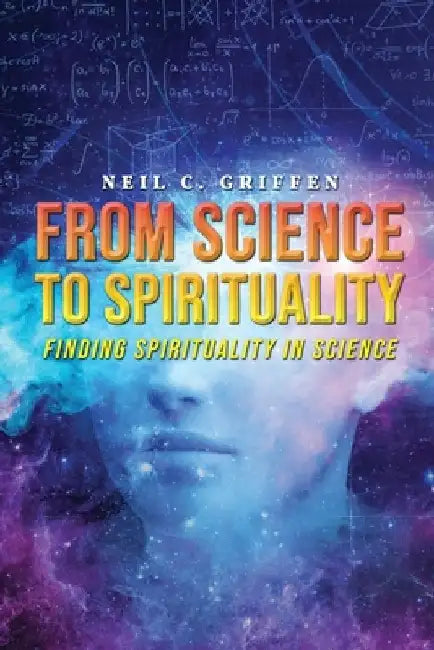 From Science to Spirituality: Finding Spirituality In Science by Neil C. Griffen