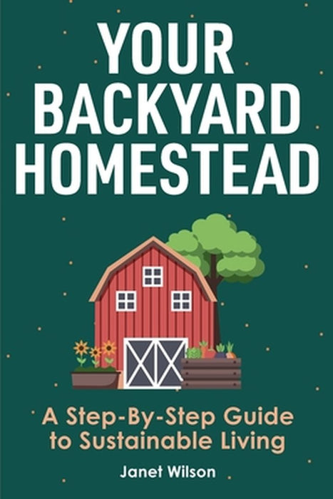 Your Backyard Homestead: A Step-By-Step Guide to Sustainable Living by Janet Wilson