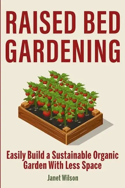 Raised Bed Gardening: Easily Build a Sustainable Organic Garden With Less Space by Janet Wilson