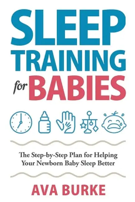 Sleep Training for Babies: The Step-By-Step Plan for Helping Your Newborn Baby Sleep Better by Ava Burke