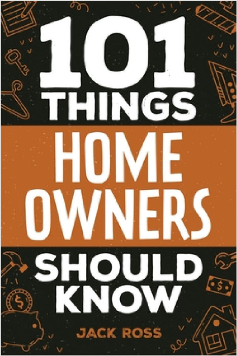 101 Things Home Owners Should Know: Expert Advice for Buying, Maintaining, and Improving Your Home by Jack Ross