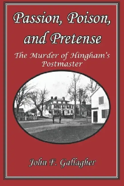 Passion, Poison, and Pretense: The Murder of Hingham's Postmaster by John F. Gallagher