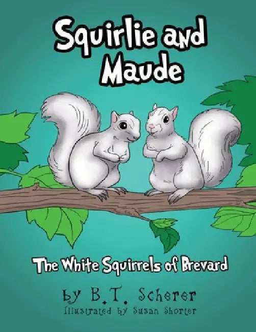 Squirlie and Maude: The White Squirrels of Brevard by B. T. Scherer