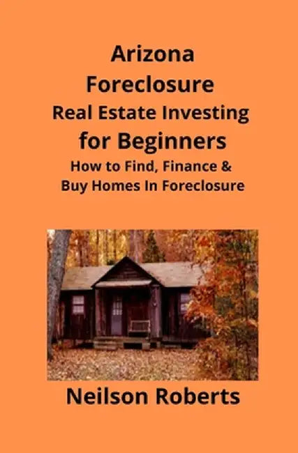 Arizona Real Estate Foreclosure Investing in for Beginners: Find Foreclosure Auctions & Finance Foreclosed Homes by Neilson Roberts