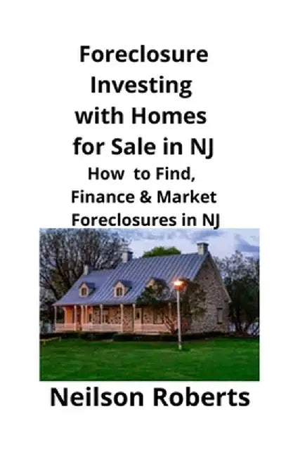 Foreclosure Investing with Homes for Sale in NJ: How to Find, Finance & Market Foreclosures in NJ by Neilson Roberts