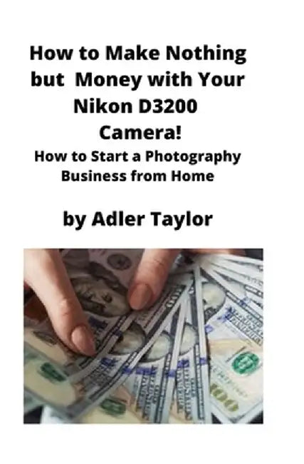 How to Make Nothing but Money with Your Nikon D3200 Camera!: How to Start a Photography Business from Home by Adler Taylor