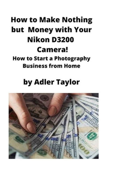 How to Make Nothing but Money with Your Nikon D3200 Camera!: How to Start a Photography Business from Home by Adler Taylor