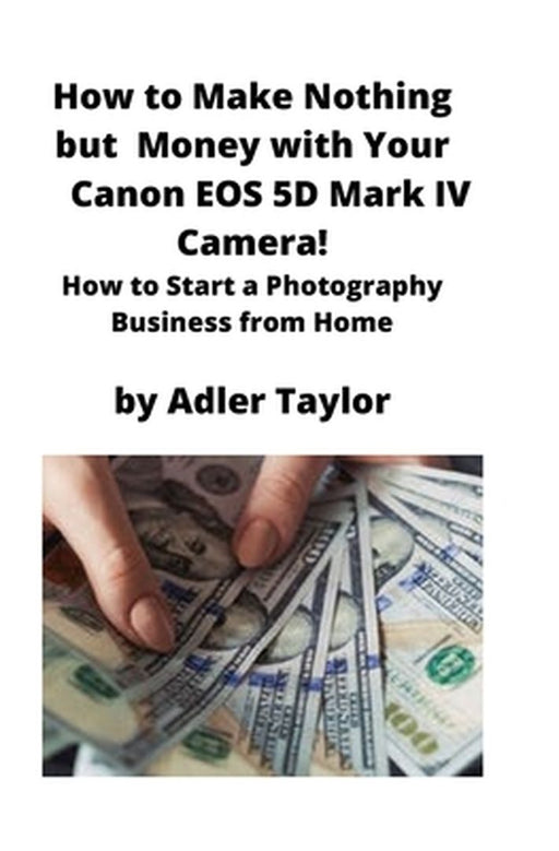 How to Make Nothing but Money with Your Canon EOS 5d Mark IV Camera!: How to Start a Photography Business from Home by Adler Taylor