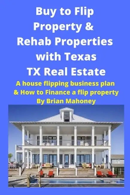 Buy to Flip Property & Rehab Properties with Texas TX Real Estate: A house flipping business plan & How to Finance a flip property by Brian Mahoney