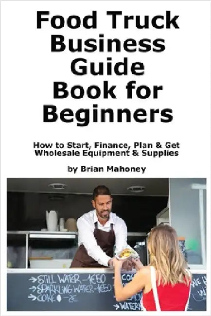 Food Truck Business Guide Book for Beginners: How to Start, Finance, Plan & Get Wholesale Equipment & Supplies by Mahoney, Brian