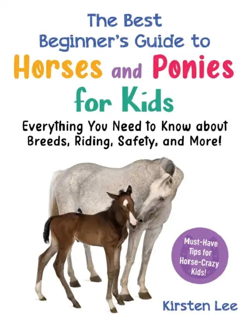 The Best Beginner's Guide to Horses and Ponies for Kids: Everything You Need to Know about Breeds, Riding, Safety, and More! by Kirsten Lee