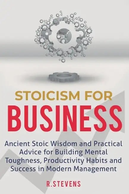 Stoicism for Business: Ancient stoic wisdom and practical advice for building mental toughness, productivity habits and success in modern man by R. Stevens